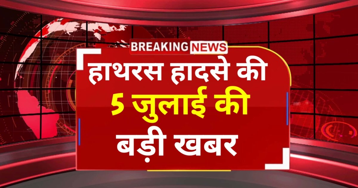 Hathras Stampede LIVE News : 5 जुलाई की बड़ी खबर