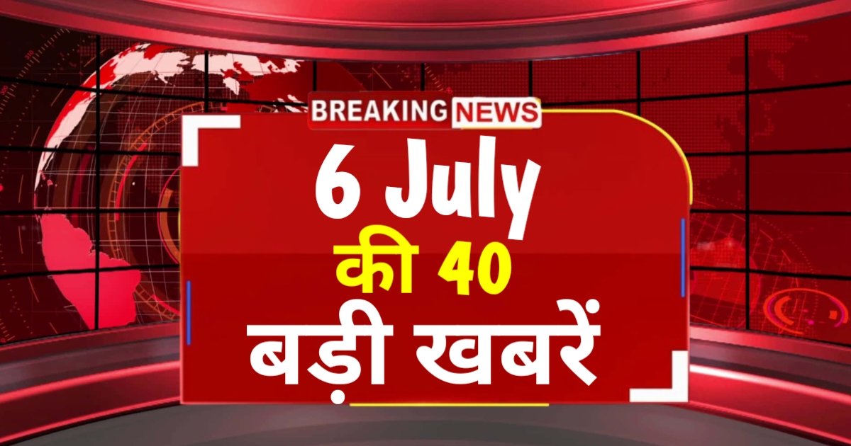 6 जुलाई 2024 की 40 बड़ी खबरे : 6 July 40 Breaking News